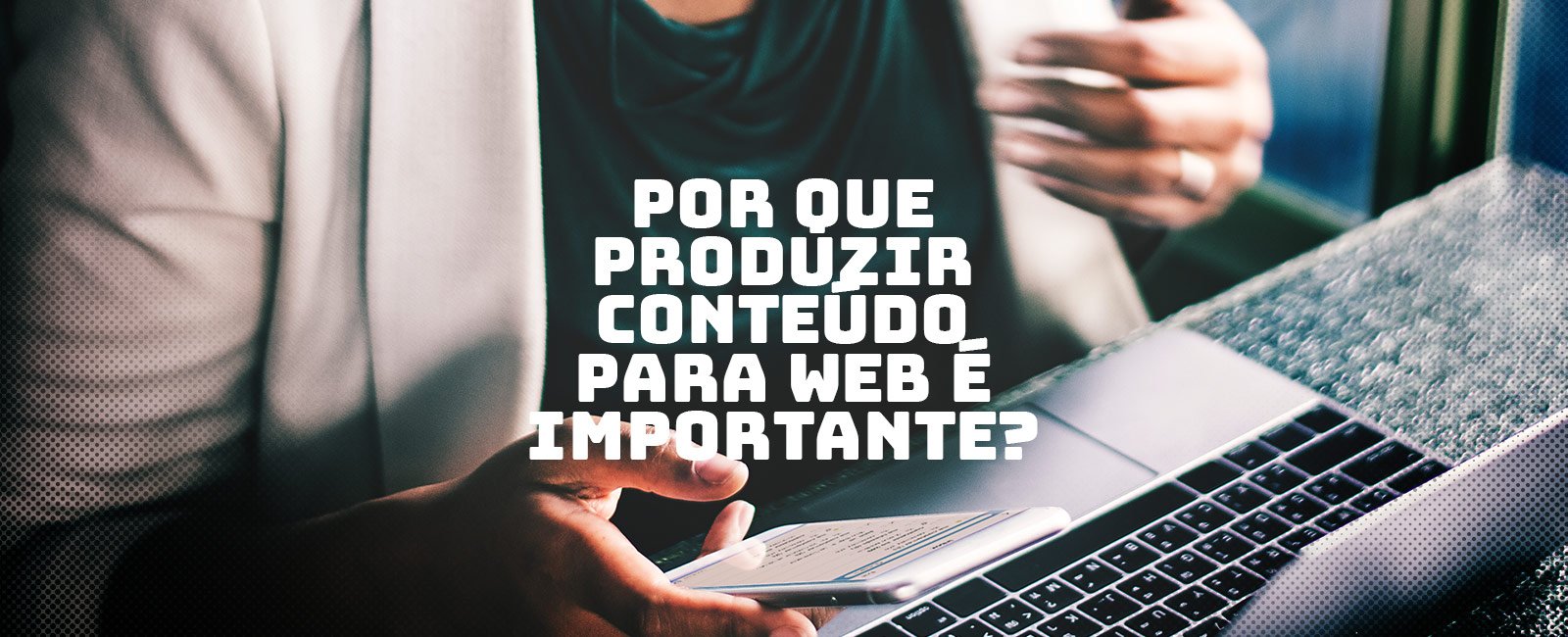 Por que produzir conteúdo para web é importante